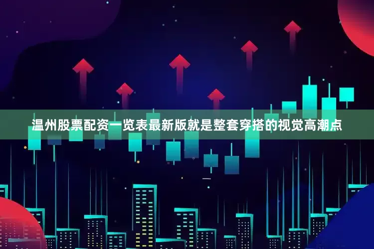 温州股票配资一览表最新版就是整套穿搭的视觉高潮点