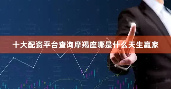 十大配资平台查询摩羯座哪是什么天生赢家