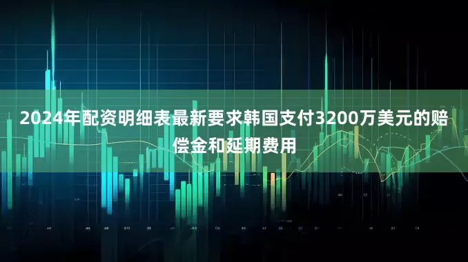2024年配资明细表最新要求韩国支付3200万美元的赔偿金和延期费用