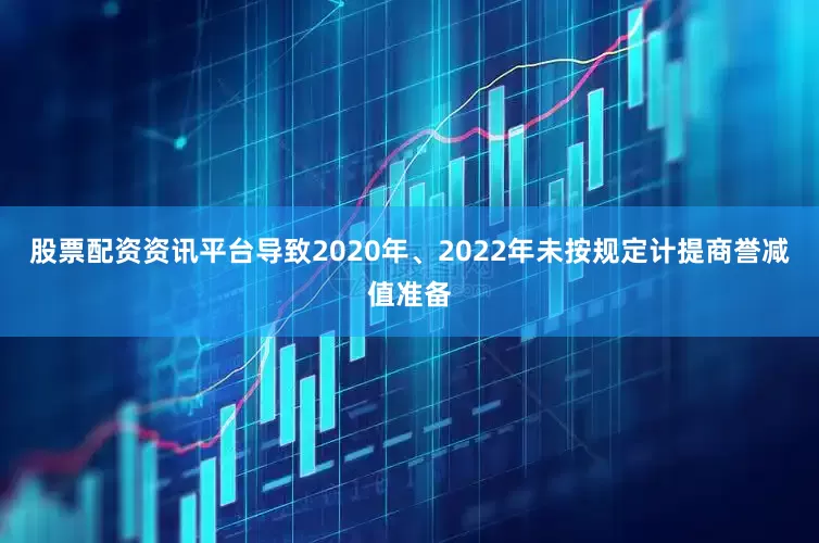 股票配资资讯平台导致2020年、2022年未按规定计提商誉减值准备