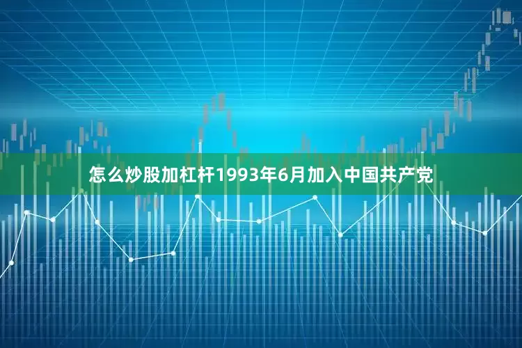 怎么炒股加杠杆1993年6月加入中国共产党