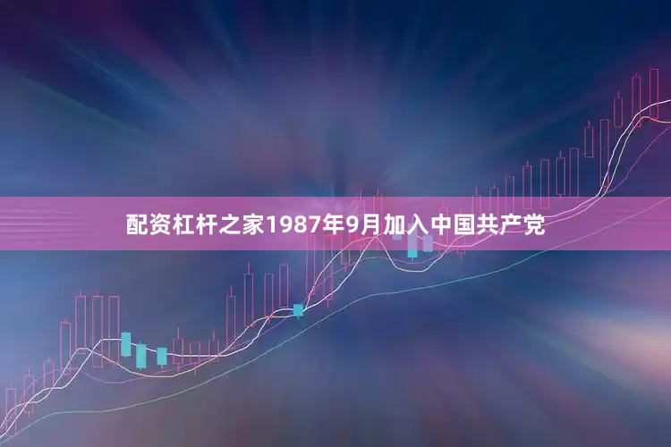 配资杠杆之家1987年9月加入中国共产党
