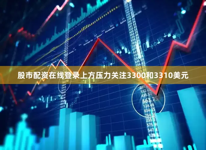 股市配资在线登录上方压力关注3300和3310美元