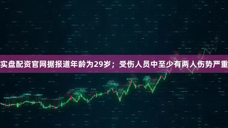 实盘配资官网据报道年龄为29岁；受伤人员中至少有两人伤势严重