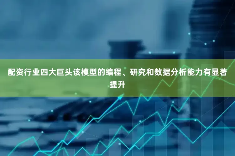 配资行业四大巨头该模型的编程、研究和数据分析能力有显著提升