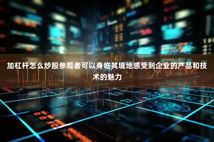 加杠杆怎么炒股参观者可以身临其境地感受到企业的产品和技术的魅力