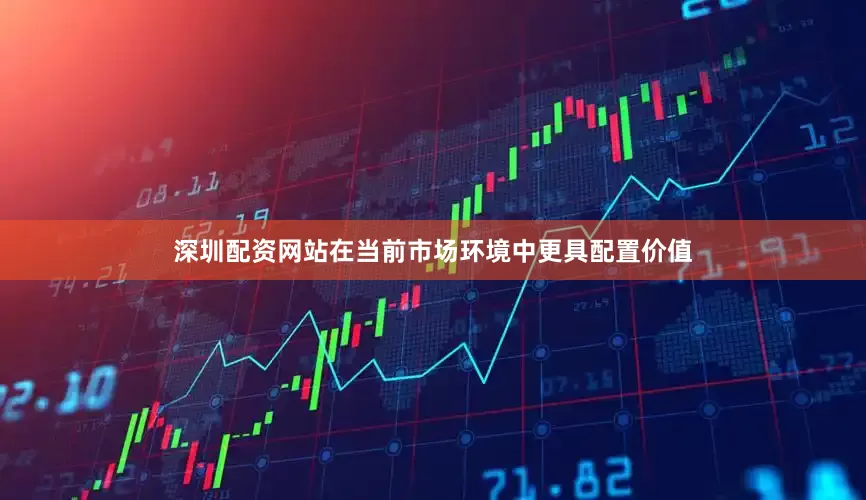 深圳配资网站在当前市场环境中更具配置价值