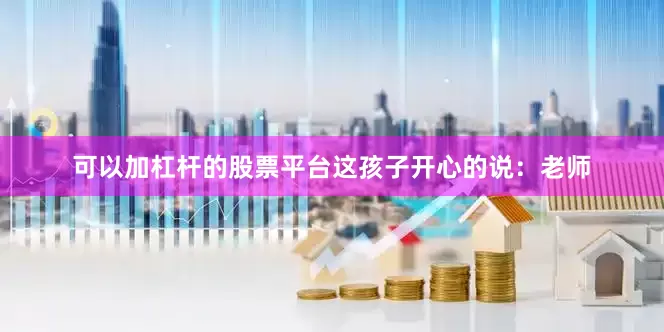 可以加杠杆的股票平台这孩子开心的说：老师