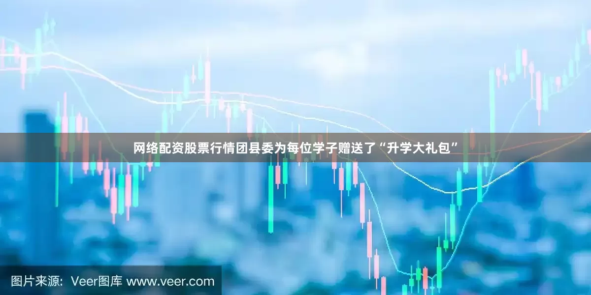 网络配资股票行情团县委为每位学子赠送了“升学大礼包”