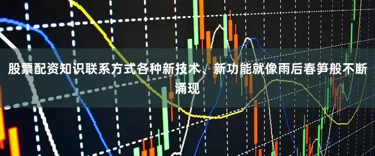 股票配资知识联系方式各种新技术、新功能就像雨后春笋般不断涌现