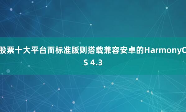 股票十大平台而标准版则搭载兼容安卓的HarmonyOS 4.3