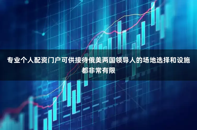 专业个人配资门户可供接待俄美两国领导人的场地选择和设施都非常有限