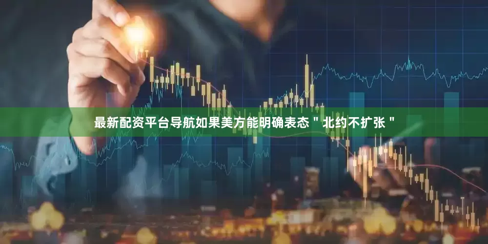 最新配资平台导航如果美方能明确表态＂北约不扩张＂