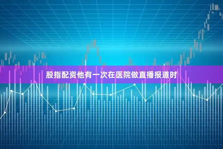 股指配资他有一次在医院做直播报道时