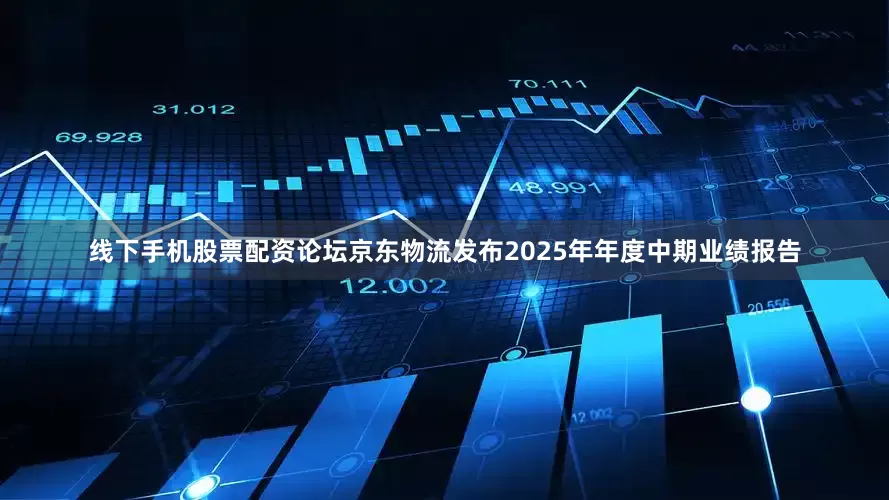 线下手机股票配资论坛京东物流发布2025年年度中期业绩报告