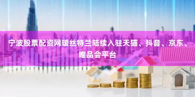 宁波股票配资网瑷丝特兰陆续入驻天猫、抖音、京东、唯品会平台