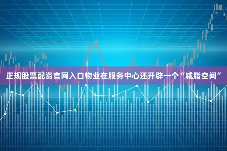 正规股票配资官网入口物业在服务中心还开辟一个“减脂空间”
