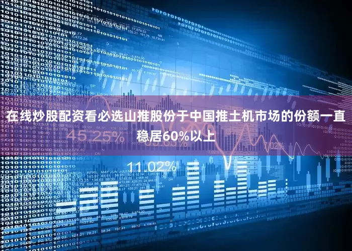 在线炒股配资看必选山推股份于中国推土机市场的份额一直稳居60%以上