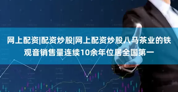 网上配资|配资炒股|网上配资炒股八马茶业的铁观音销售量连续10余年位居全国第一