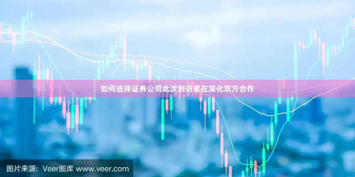 如何选择证券公司此次到访意在深化双方合作