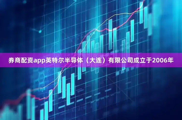 券商配资app　　英特尔半导体（大连）有限公司成立于2006年