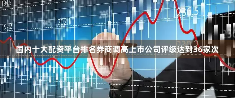 国内十大配资平台排名券商调高上市公司评级达到36家次