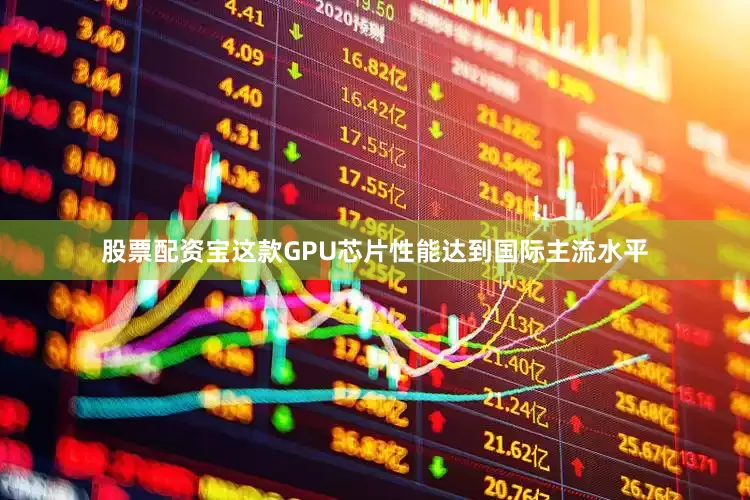 股票配资宝这款GPU芯片性能达到国际主流水平