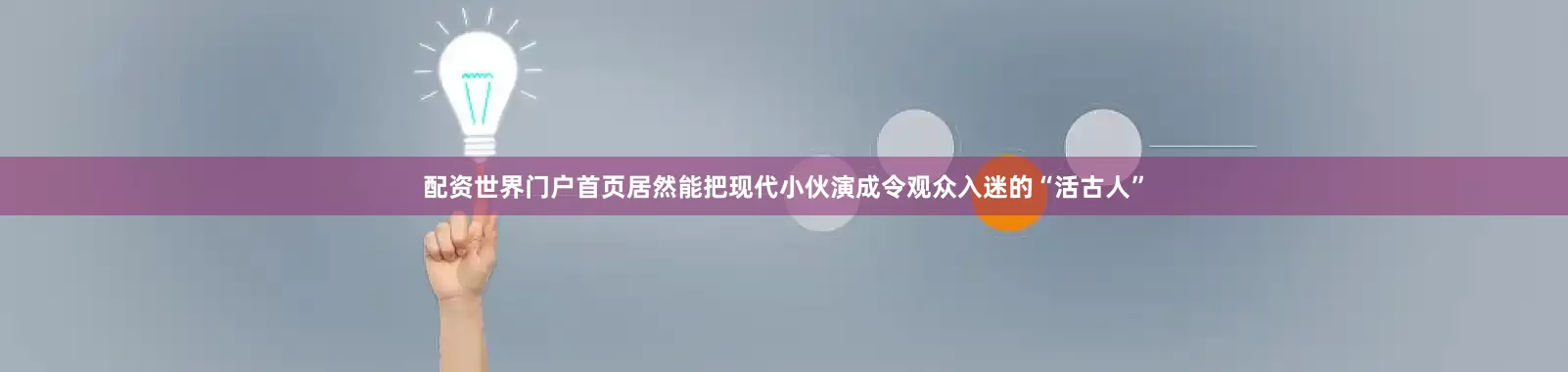 配资世界门户首页居然能把现代小伙演成令观众入迷的“活古人”