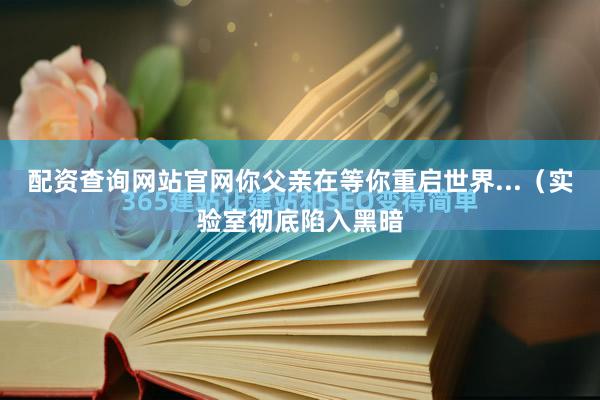 配资查询网站官网你父亲在等你重启世界...（实验室彻底陷入黑暗