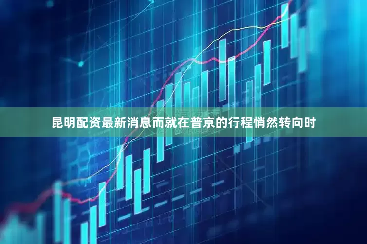 昆明配资最新消息而就在普京的行程悄然转向时
