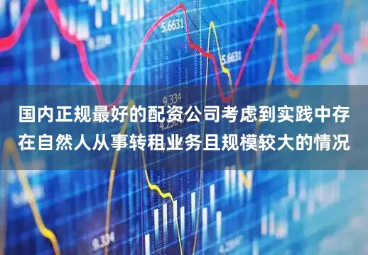 国内正规最好的配资公司考虑到实践中存在自然人从事转租业务且规模较大的情况