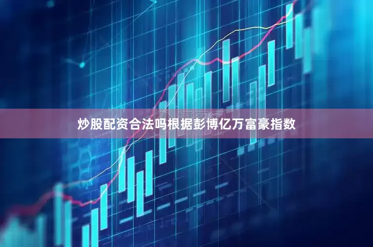 炒股配资合法吗根据彭博亿万富豪指数