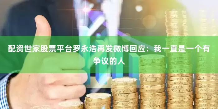 配资世家股票平台罗永浩再发微博回应：我一直是一个有争议的人