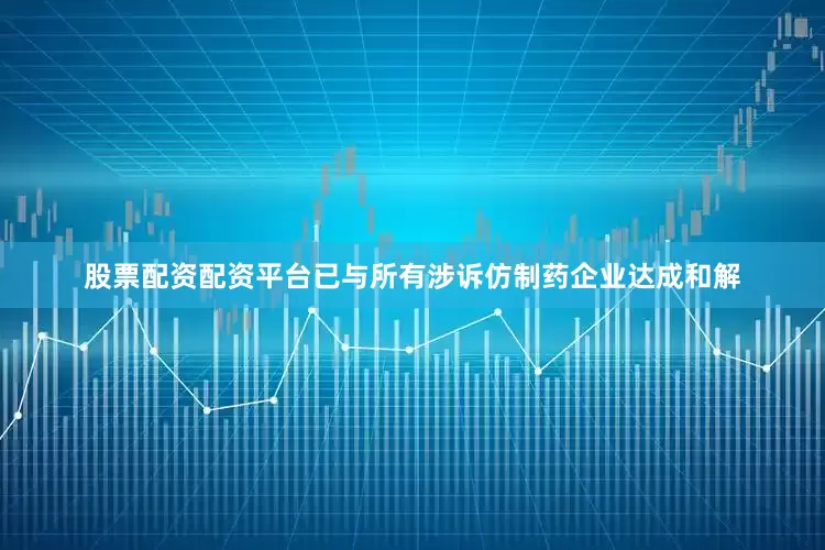 股票配资配资平台已与所有涉诉仿制药企业达成和解