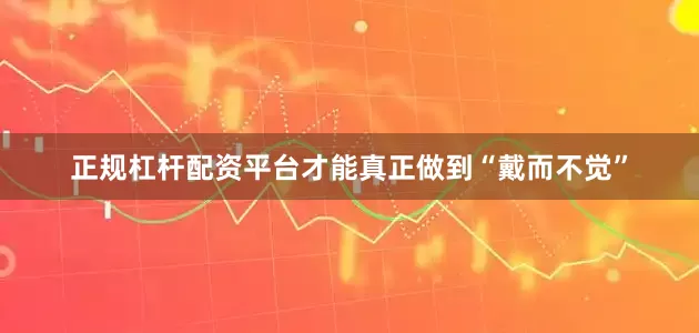 正规杠杆配资平台才能真正做到“戴而不觉”