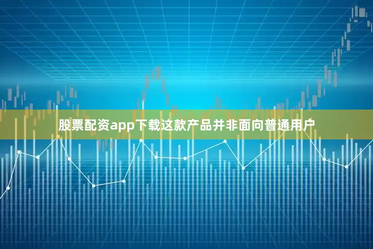 股票配资app下载这款产品并非面向普通用户
