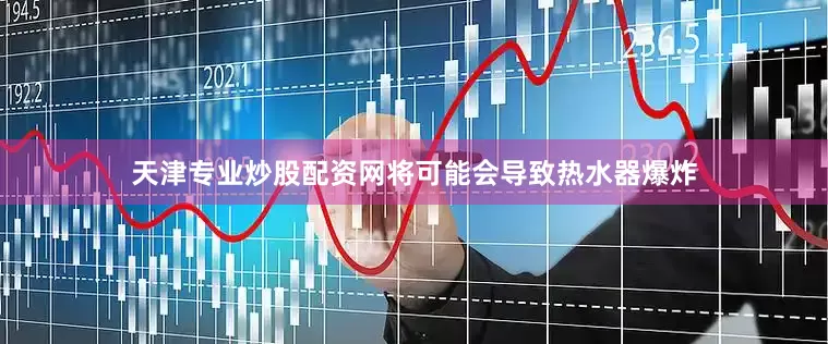 天津专业炒股配资网将可能会导致热水器爆炸