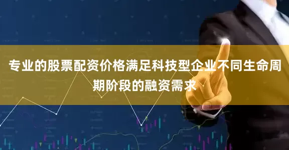 专业的股票配资价格满足科技型企业不同生命周期阶段的融资需求