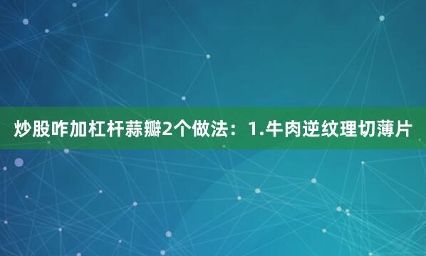 炒股咋加杠杆蒜瓣2个做法：1.牛肉逆纹理切薄片