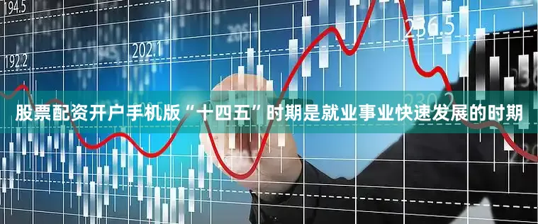 股票配资开户手机版“十四五”时期是就业事业快速发展的时期