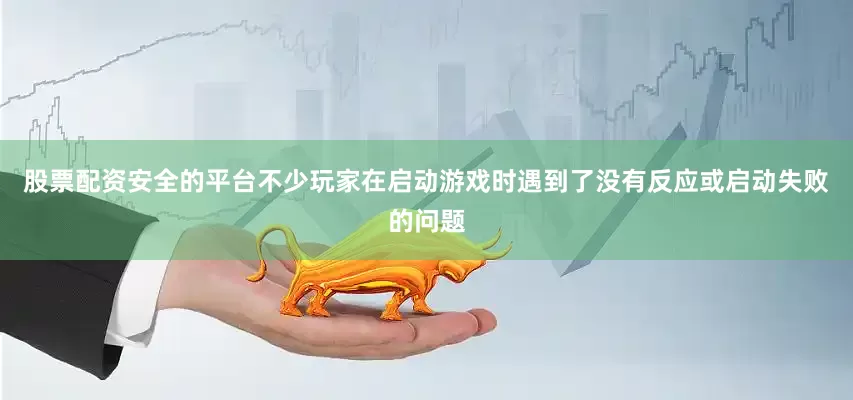 股票配资安全的平台不少玩家在启动游戏时遇到了没有反应或启动失败的问题