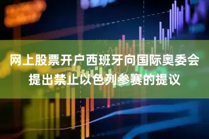 网上股票开户西班牙向国际奥委会提出禁止以色列参赛的提议