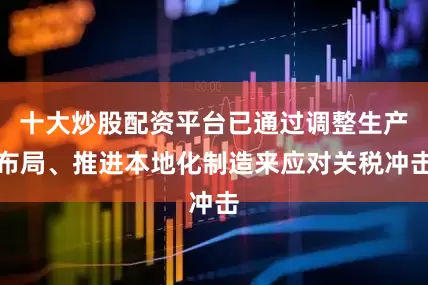 十大炒股配资平台已通过调整生产布局、推进本地化制造来应对关税冲击