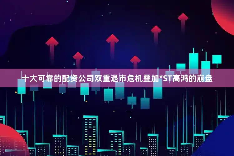 十大可靠的配资公司双重退市危机叠加*ST高鸿的崩盘