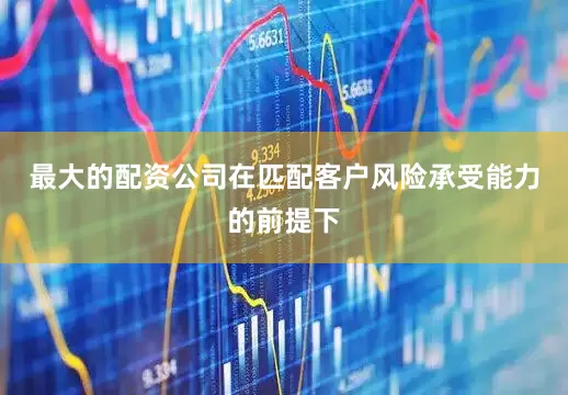 最大的配资公司在匹配客户风险承受能力的前提下