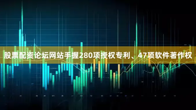 股票配资论坛网站手握280项授权专利、47项软件著作权