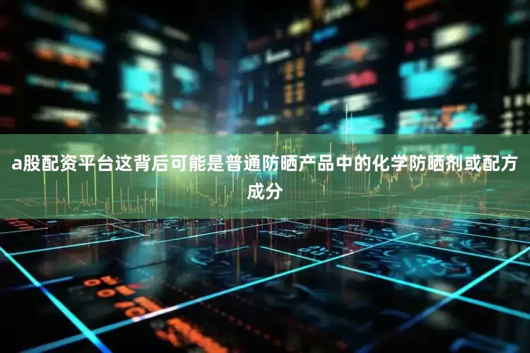 a股配资平台这背后可能是普通防晒产品中的化学防晒剂或配方成分