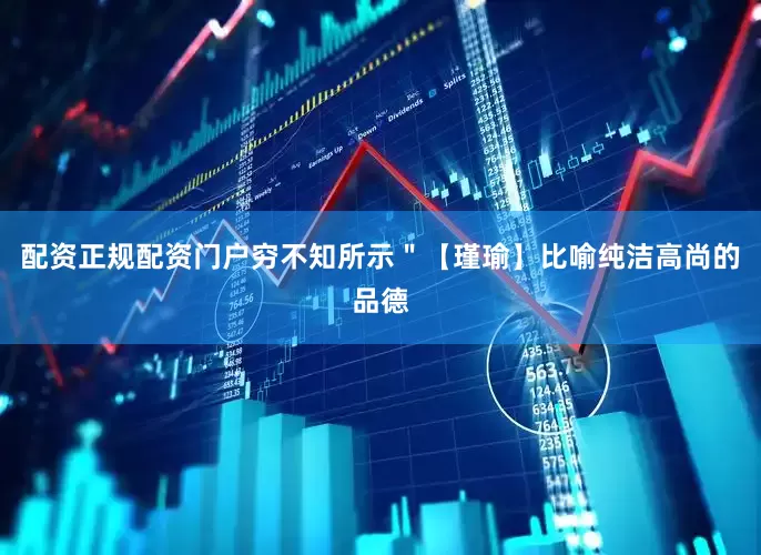 配资正规配资门户穷不知所示＂【瑾瑜】比喻纯洁高尚的品德