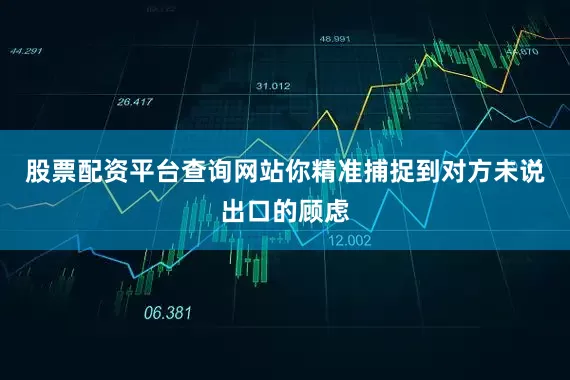股票配资平台查询网站你精准捕捉到对方未说出口的顾虑
