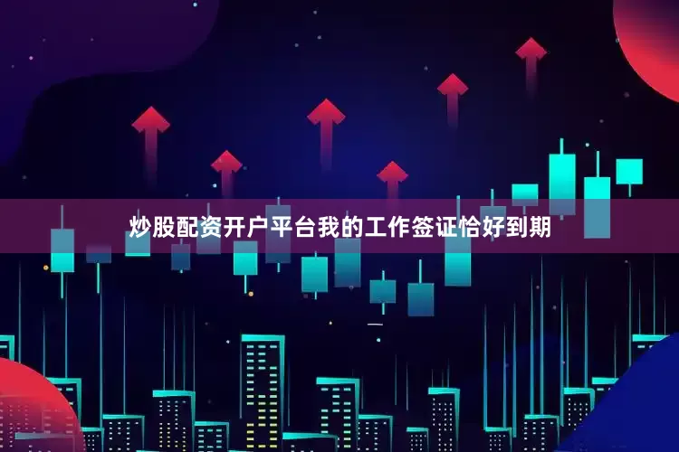 炒股配资开户平台我的工作签证恰好到期